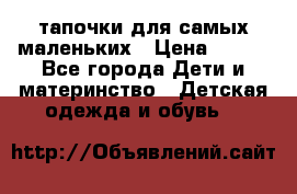 тапочки для самых маленьких › Цена ­ 100 - Все города Дети и материнство » Детская одежда и обувь   